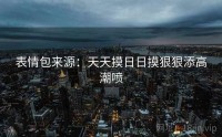 表情包来源：天天摸日日摸狠狠添高潮喷