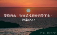 灵异目击：张津瑜视频被记录下来 · 档案6542
