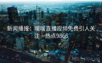 新闻播报：暖暖直播视频免费引人关注 · 热点9866