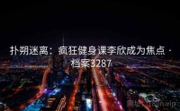 扑朔迷离：疯狂健身课李欣成为焦点 · 档案3287