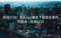 探秘行动：芭乐app最新下载相关事件的疑点 · 档案6721