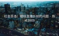 社会百态：樱桃直播折射的问题 · 热点3909