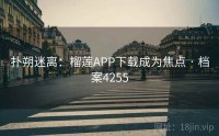 扑朔迷离：榴莲APP下载成为焦点 · 档案4255