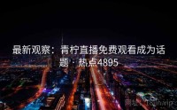 最新观察：青柠直播免费观看成为话题 · 热点4895