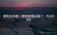 爆笑名场面：樱桃直播出事了 · 热点9596