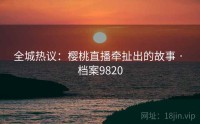 全城热议：樱桃直播牵扯出的故事 · 档案9820