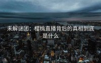 未解谜团：樱桃直播背后的真相到底是什么