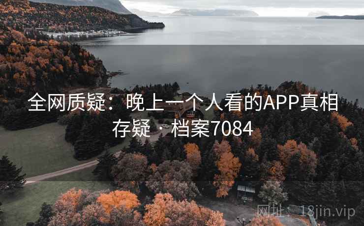 全网质疑：晚上一个人看的APP真相存疑 · 档案7084