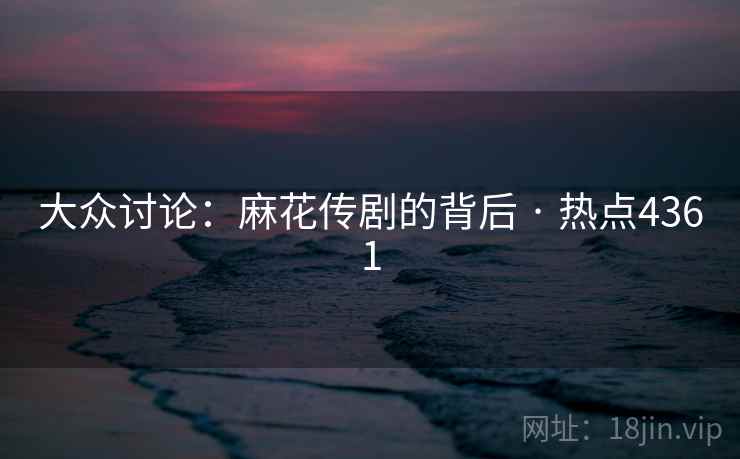 大众讨论：麻花传剧的背后 · 热点4361