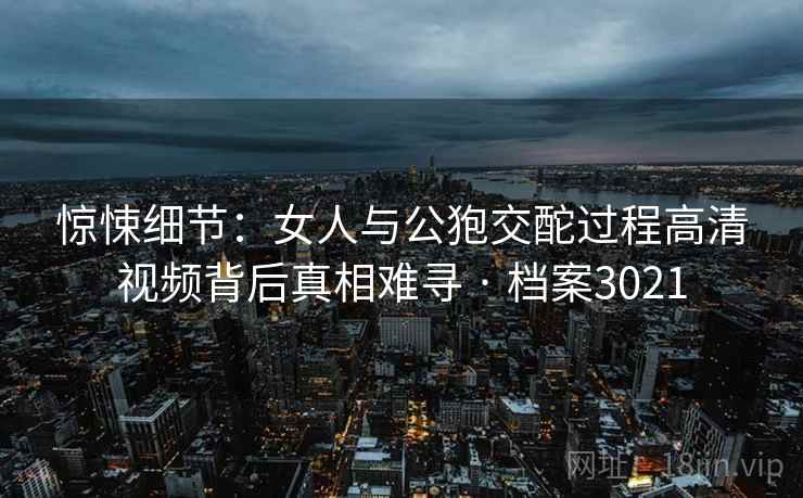 惊悚细节：女人与公狍交酡过程高清视频背后真相难寻 · 档案3021