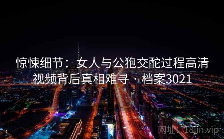 惊悚细节：女人与公狍交酡过程高清视频背后真相难寻 · 档案3021