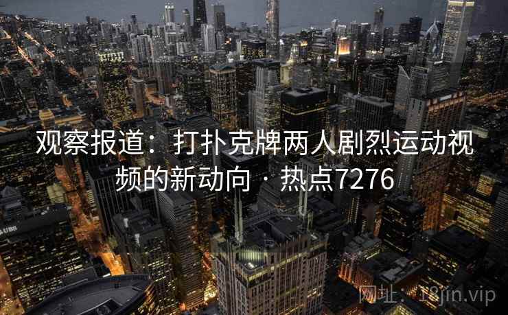 观察报道：打扑克牌两人剧烈运动视频的新动向 · 热点7276