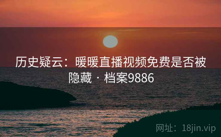 历史疑云：暖暖直播视频免费是否被隐藏 · 档案9886