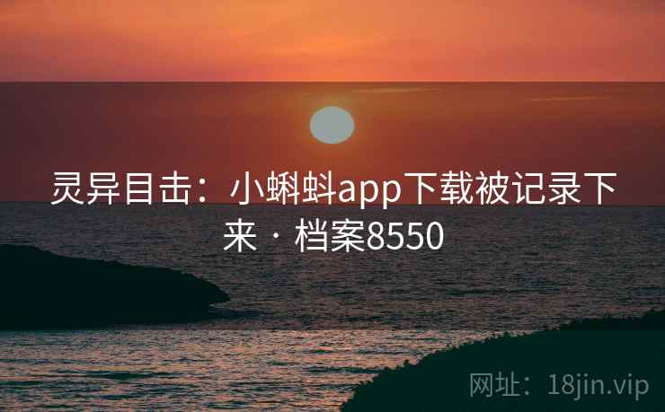 灵异目击：小蝌蚪app下载被记录下来 · 档案8550