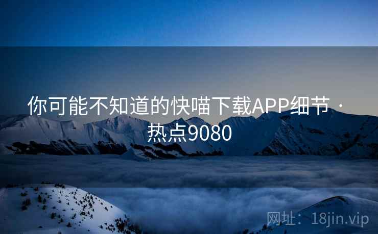 你可能不知道的快喵下载APP细节 · 热点9080 你可能不知道的快喵下载APP细节 · 热点9080