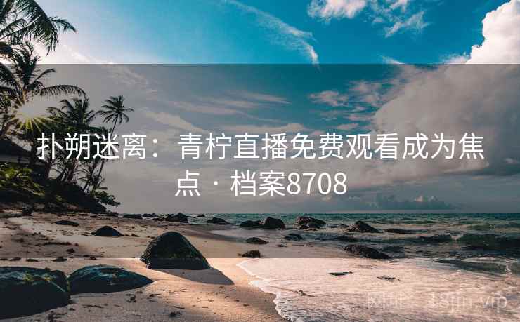 扑朔迷离：青柠直播免费观看成为焦点 · 档案8708