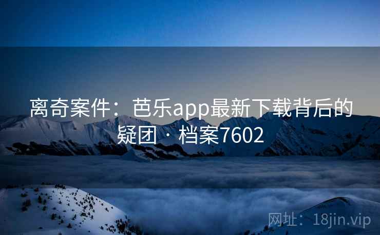 离奇案件：芭乐app最新下载背后的疑团 · 档案7602