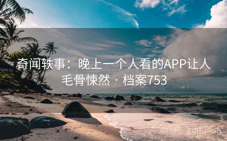 奇闻轶事：晚上一个人看的APP让人毛骨悚然 · 档案753