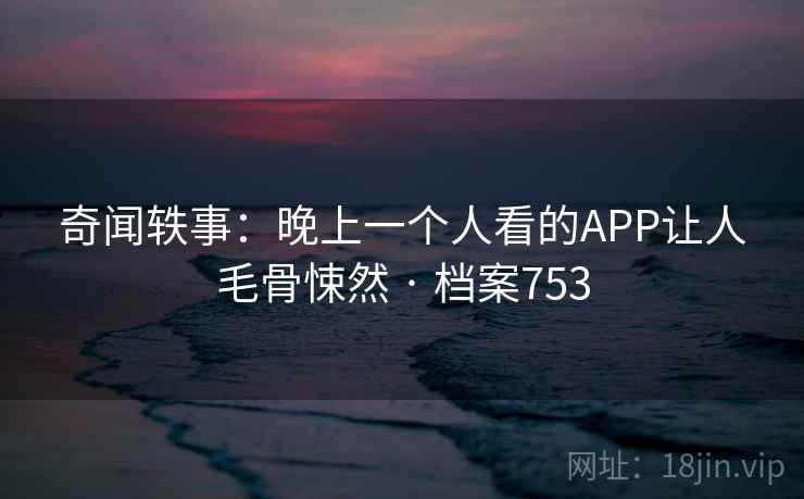 奇闻轶事：晚上一个人看的APP让人毛骨悚然 · 档案753