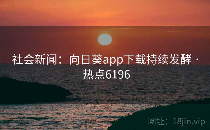 社会新闻：向日葵app下载持续发酵 · 热点6196