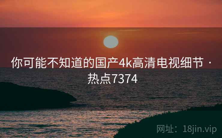你可能不知道的国产4k高清电视细节 · 热点7374