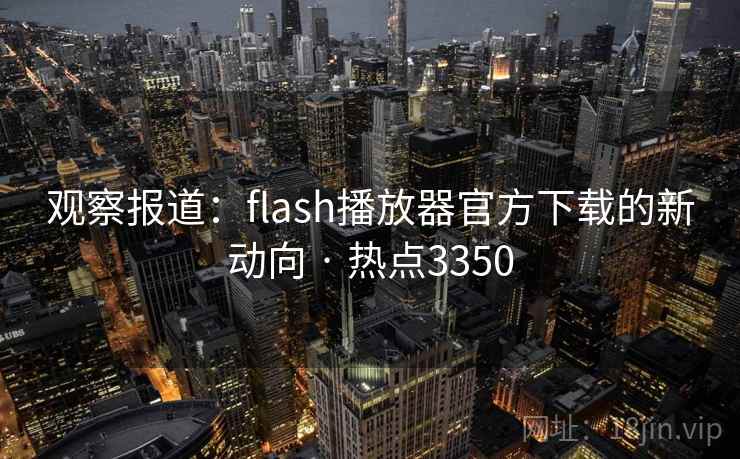 观察报道：flash播放器官方下载的新动向 · 热点3350