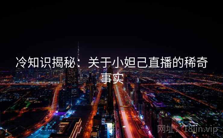 冷知识揭秘：关于小妲己直播的稀奇事实