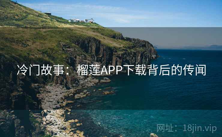 冷门故事：榴莲APP下载背后的传闻