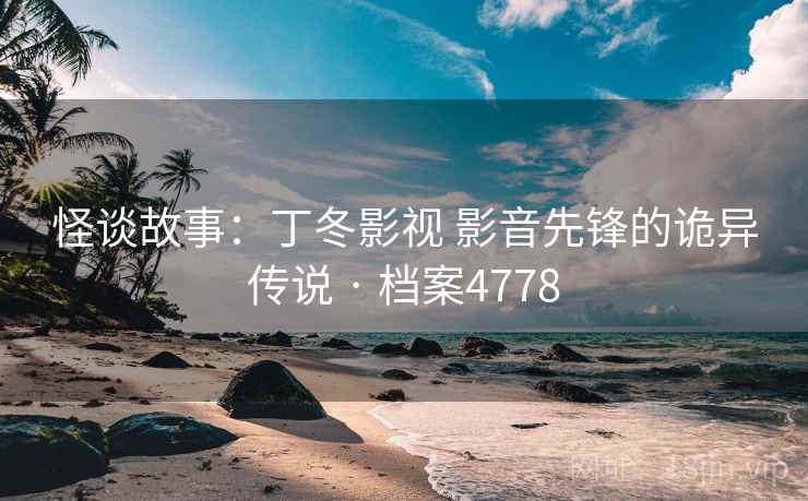 怪谈故事：丁冬影视 影音先锋的诡异传说 · 档案4778