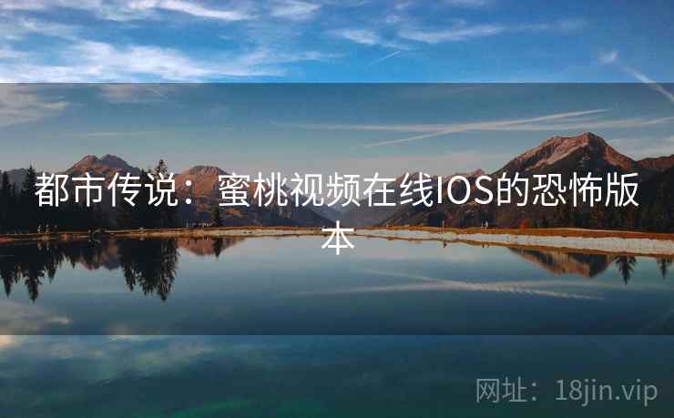 都市传说:蜜桃视频在线IOS的恐怖版本 都市传说:蜜桃视频在线IOS的恐怖版本