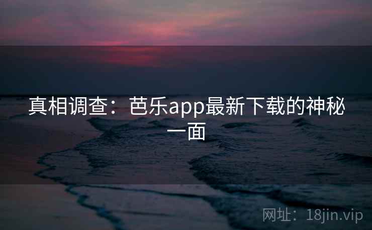 真相调查：芭乐app最新下载的神秘一面