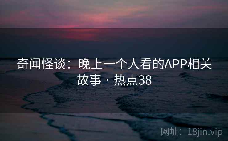 奇闻怪谈：晚上一个人看的APP相关故事 · 热点38