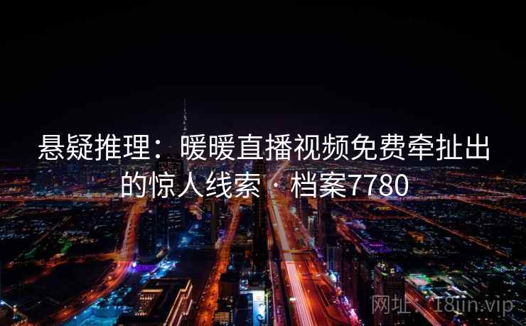 悬疑推理：暖暖直播视频免费牵扯出的惊人线索 · 档案7780
