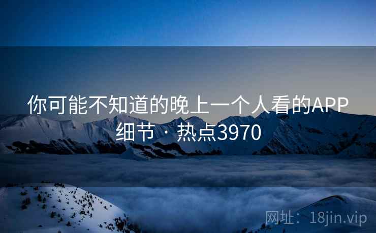 你可能不知道的晚上一个人看的APP细节 · 热点3970