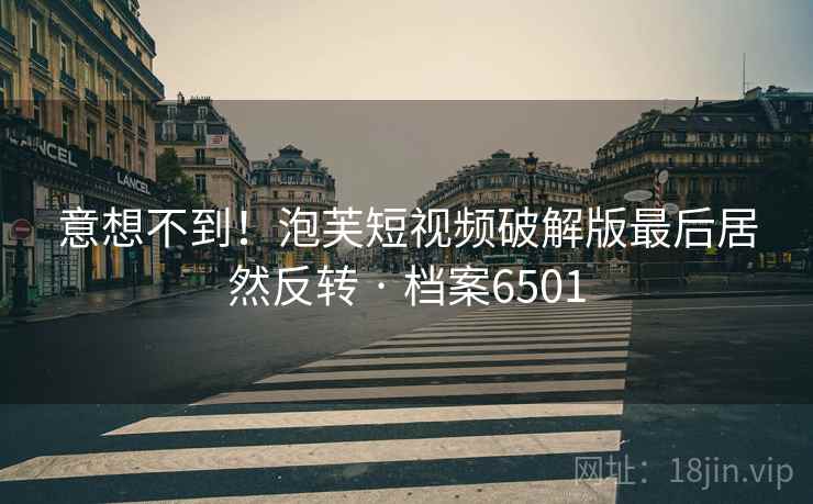 意想不到！泡芙短视频破解版最后居然反转 · 档案6501