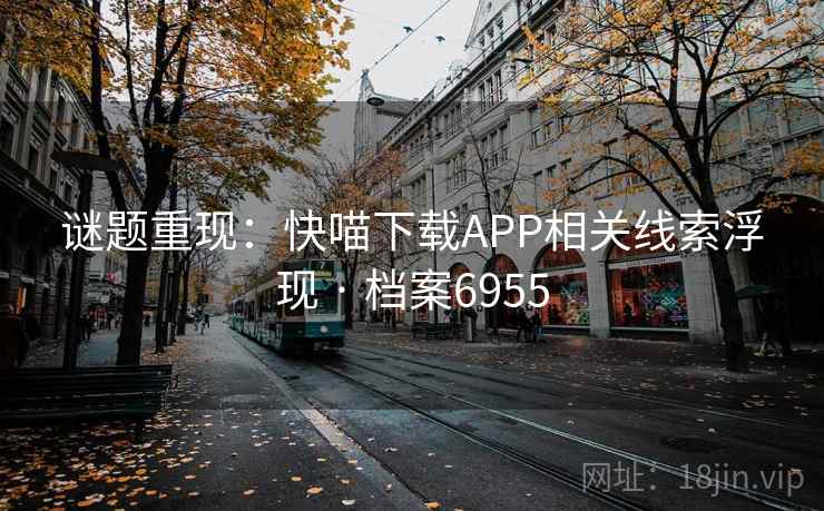 谜题重现：快喵下载APP相关线索浮现 · 档案6955