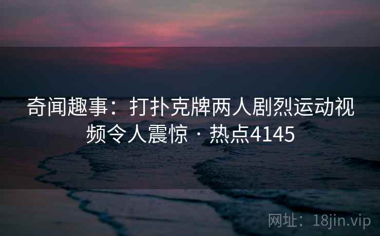 奇闻趣事：打扑克牌两人剧烈运动视频令人震惊 · 热点4145