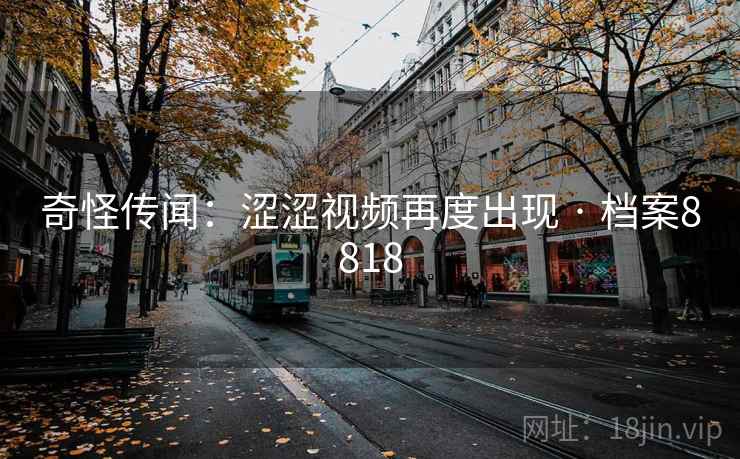 奇怪传闻：涩涩视频再度出现 · 档案8818