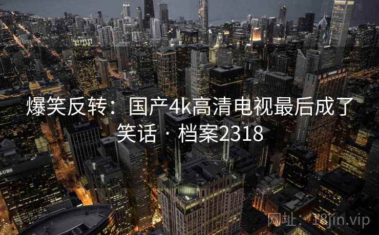 爆笑反转：国产4k高清电视最后成了笑话 · 档案2318