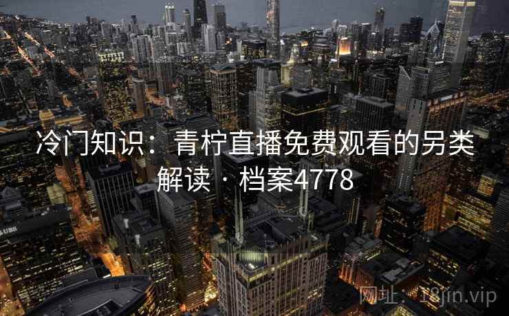 冷门知识：青柠直播免费观看的另类解读 · 档案4778
