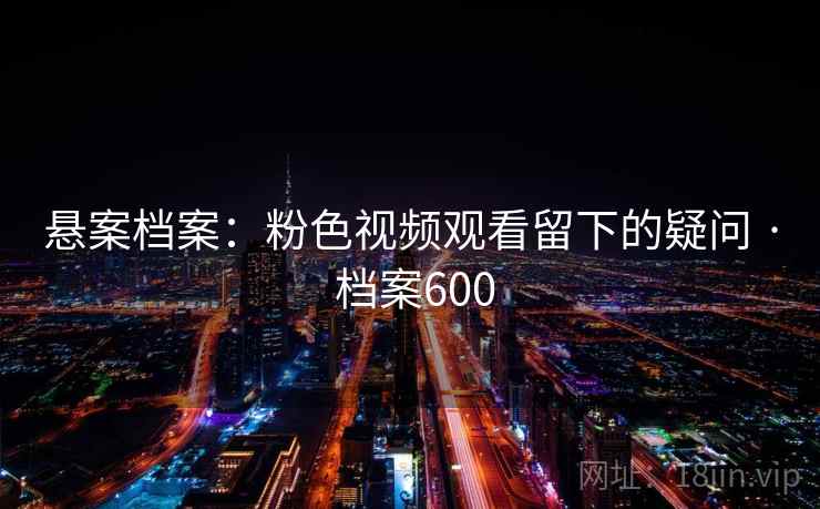 悬案档案：粉色视频观看留下的疑问 · 档案600