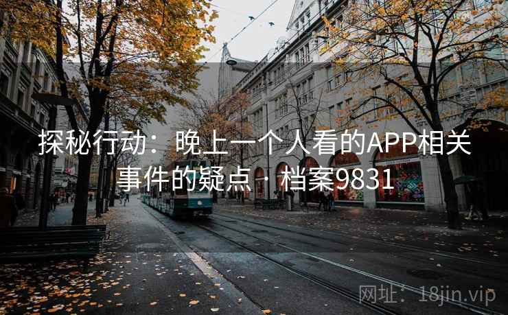 探秘行动：晚上一个人看的APP相关事件的疑点 · 档案9831