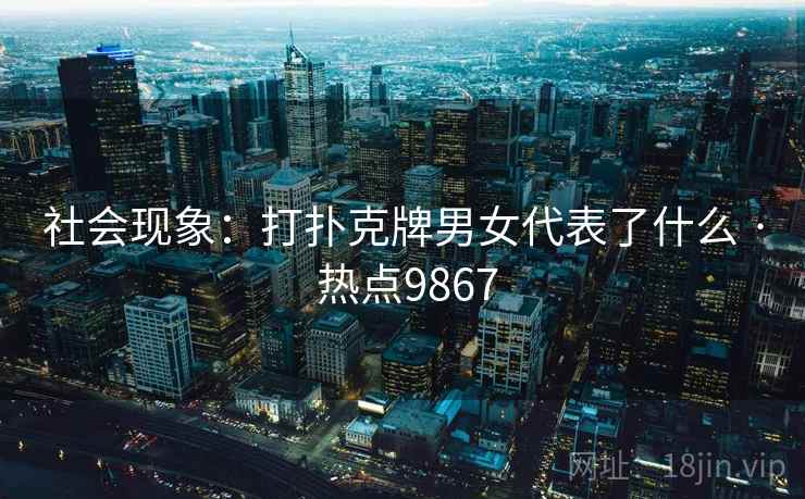 社会现象：打扑克牌男女代表了什么 · 热点9867