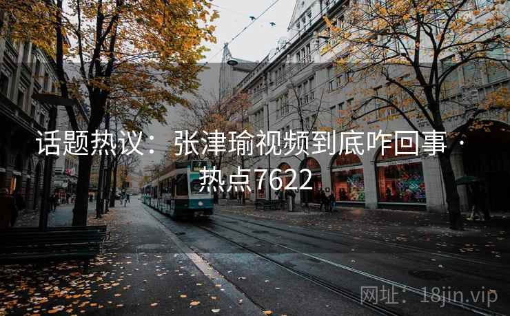 话题热议：张津瑜视频到底咋回事 · 热点7622