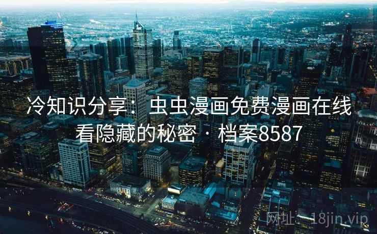 冷知识分享:虫虫漫画免费漫画在线看隐藏的秘密 · 档案8587 冷知识分享:虫虫漫画免费漫画在线看隐藏的秘密 · 档案8587