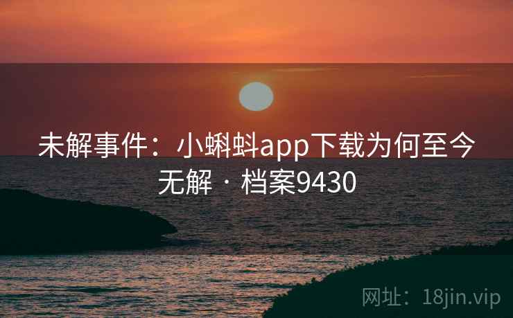 未解事件:小蝌蚪app下载为何至今无解 · 档案9430 未解事件:小蝌蚪app下载为何至今无解 · 档案9430
