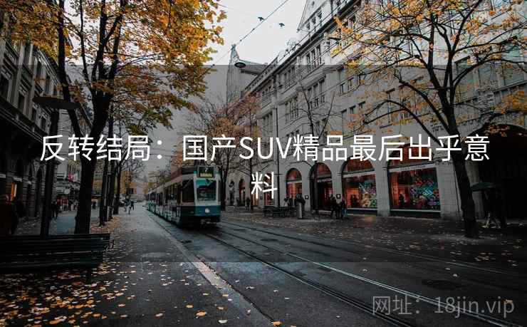 反转结局：国产SUV精品最后出乎意料