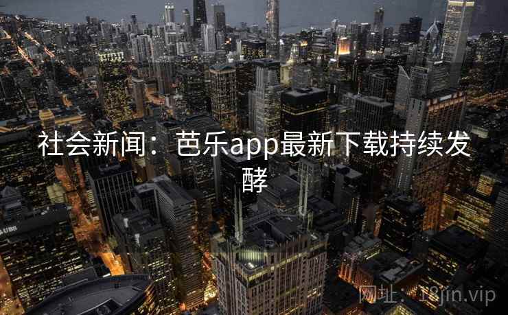 社会新闻：芭乐app最新下载持续发酵