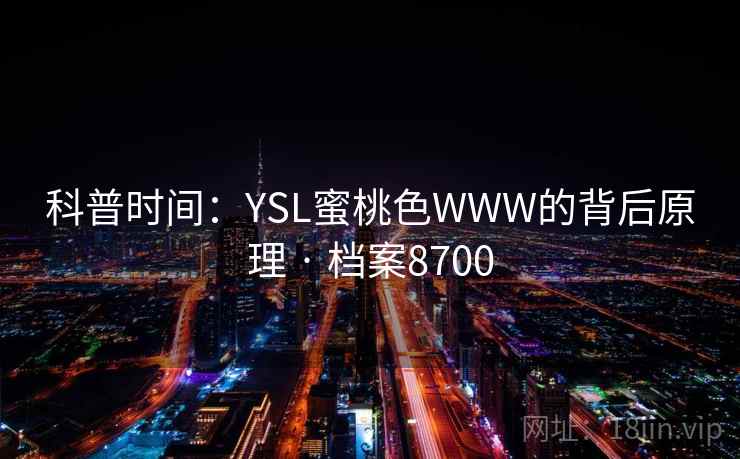 科普时间:YSL蜜桃色WWW的背后原理 · 档案8700 科普时间:YSL蜜桃色WWW的背后原理 · 档案8700