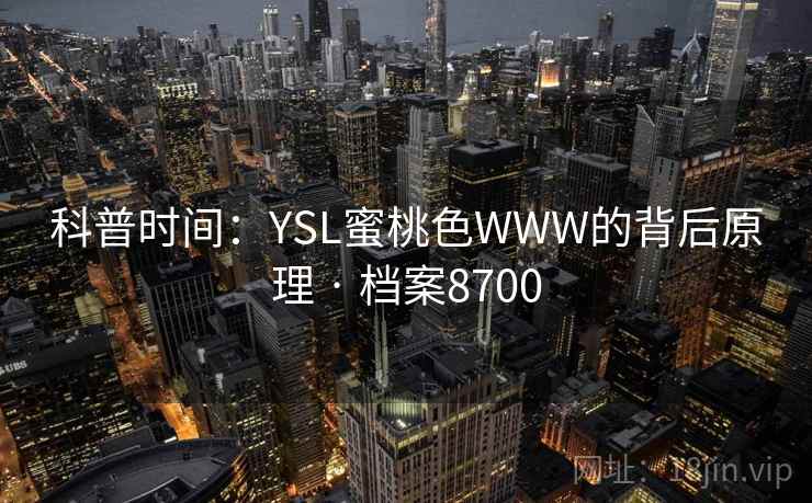 科普时间:YSL蜜桃色WWW的背后原理 · 档案8700 科普时间:YSL蜜桃色WWW的背后原理 · 档案8700
